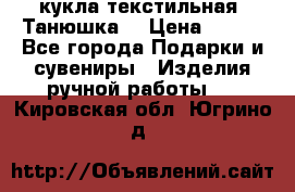 кукла текстильная “Танюшка“ › Цена ­ 300 - Все города Подарки и сувениры » Изделия ручной работы   . Кировская обл.,Югрино д.